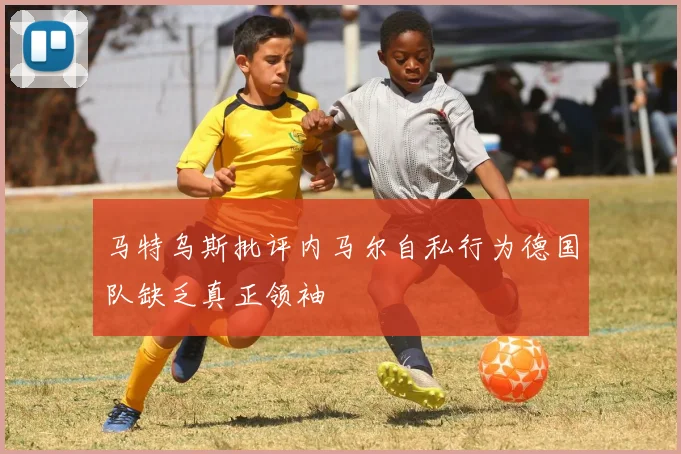 马特乌斯批评内马尔自私行为德国队缺乏真正领袖