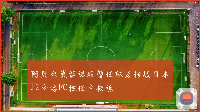 阿贝尔莫雷诺短暂任职后转战日本J2今治FC担任主教练