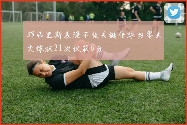 邓弗里斯表现不佳关键传球为零丢失球权21次仅获6分