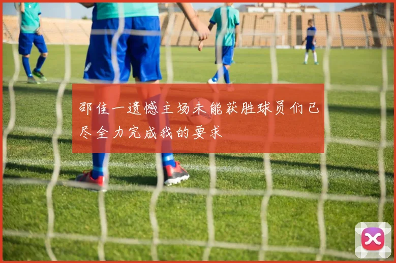 邵佳一遗憾主场未能获胜球员们已尽全力完成我的要求